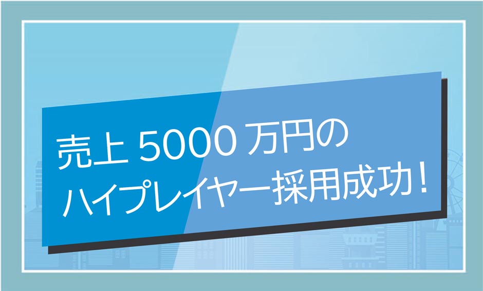 売上5000万円のハイプレイヤー採用成功！